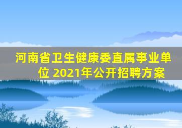 河南省卫生健康委直属事业单位 2021年公开招聘方案